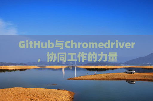 GitHub与Chromedriver，协同工作的力量