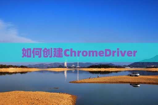 如何创建ChromeDriver